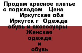 Продам красное платье с подкладом › Цена ­ 2 000 - Иркутская обл., Иркутск г. Одежда, обувь и аксессуары » Женская одежда и обувь   . Иркутская обл.,Иркутск г.